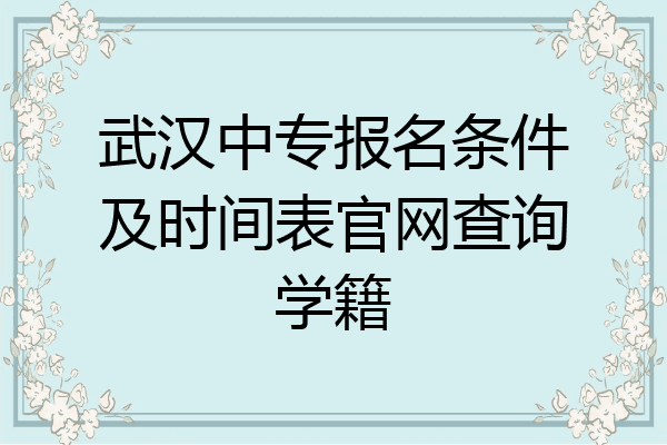 武汉中专报名条件及时间表官网查询学籍