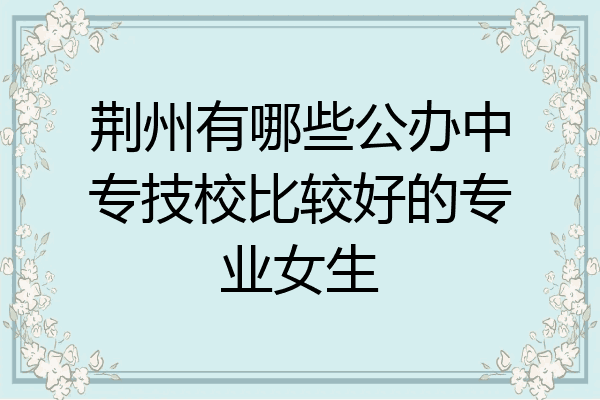 荆州有哪些公办中专技校比较好的专业女生
