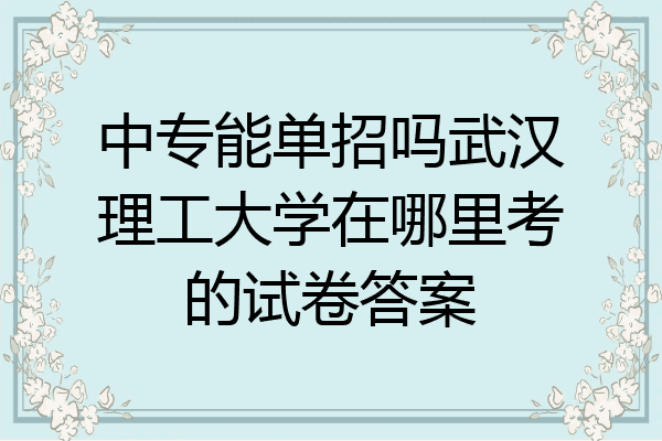 中专能单招吗武汉理工大学在哪里考的试卷答案