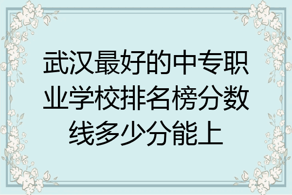武汉最好的中专职业学校排名榜分数线多少分能上