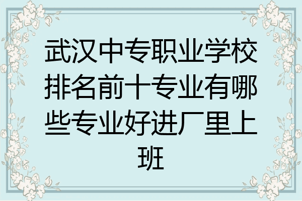 武汉中专职业学校排名前十专业有哪些专业好进厂里上班