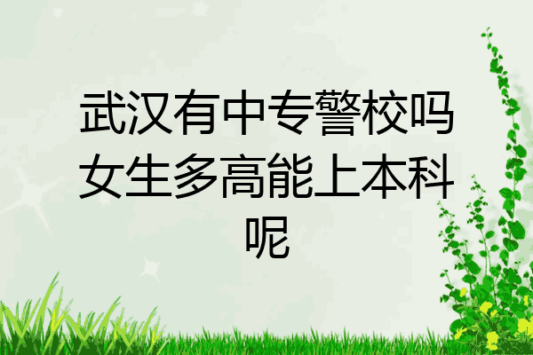 武汉有中专警校吗女生多高能上本科呢