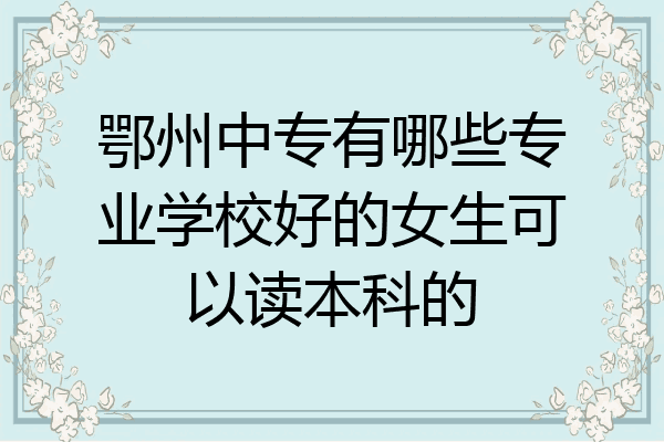 鄂州中专有哪些专业学校好的女生可以读本科的