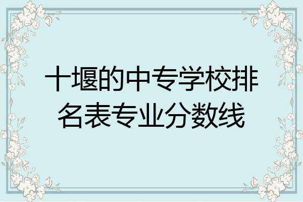 十堰的中专学校排名表专业分数线
