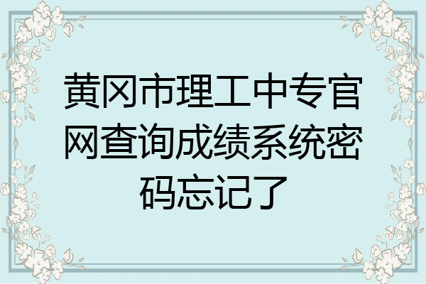 黄冈市理工中专官网查询成绩系统密码忘记了