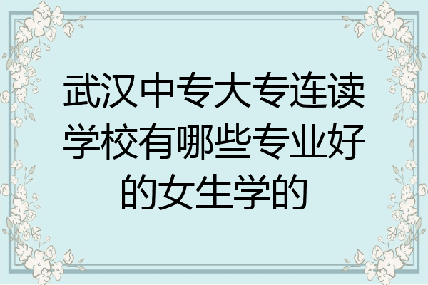 武汉中专大专连读学校有哪些专业好的女生学的