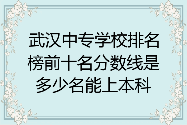 武汉中专学校排名榜前十名分数线是多少名能上本科