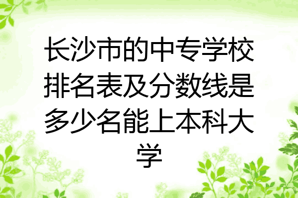 长沙市的中专学校排名表及分数线是多少名能上本科大学