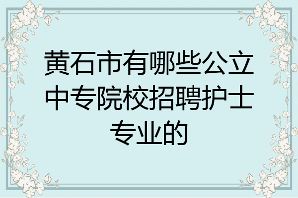 黄石市有哪些公立中专院校招聘护士专业的