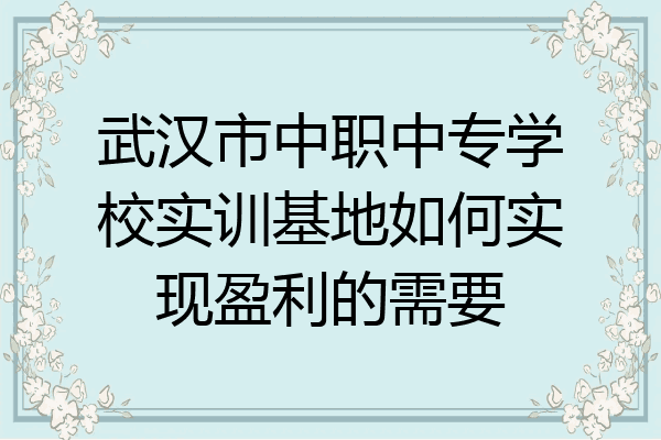 武汉市中职中专学校实训基地如何实现盈利的需要