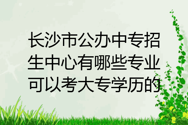 长沙市公办中专招生中心有哪些专业可以考大专学历的
