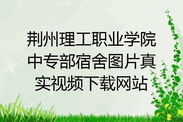 荆州理工职业学院中专部宿舍图片真实视频下载网站