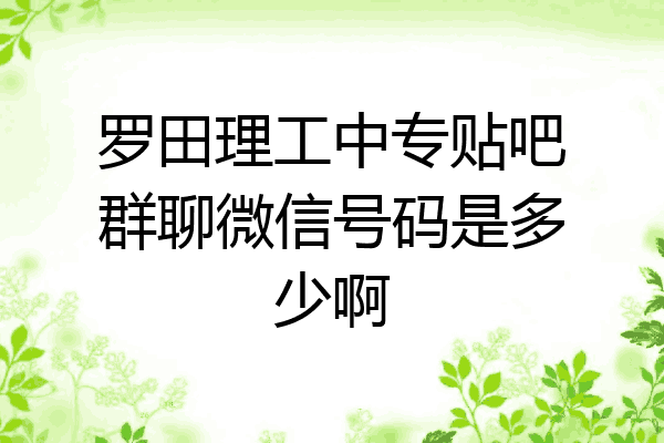 罗田理工中专贴吧群聊微信号码是多少啊