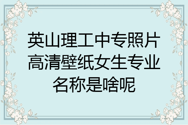 英山理工中专照片高清壁纸女生专业名称是啥呢