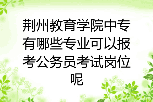 荆州教育学院中专有哪些专业可以报考公务员考试岗位呢