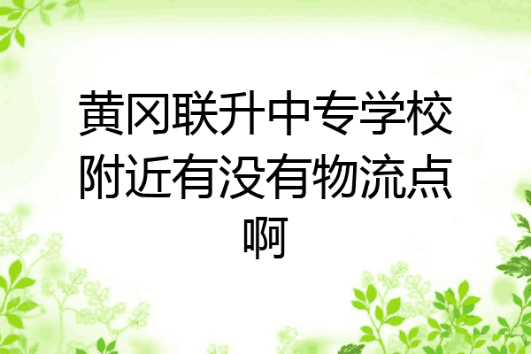 黄冈联升中专学校附近有没有物流点啊