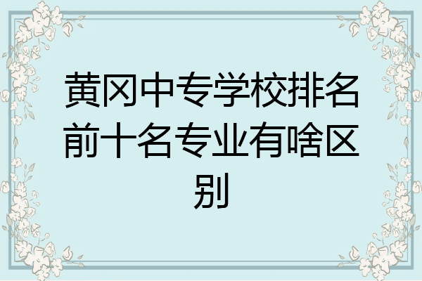 黄冈中专学校排名前十名专业有啥区别