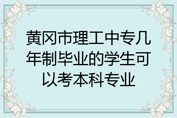 黄冈市理工中专几年制毕业的学生可以考本科专业