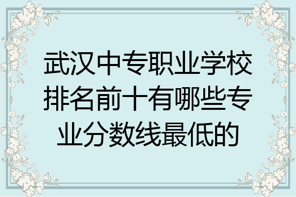 武汉中专职业学校排名前十有哪些专业分数线最低的
