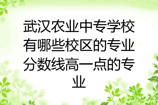 武汉农业中专学校有哪些校区的专业分数线高一点的专业
