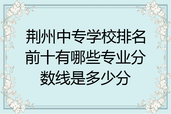荆州中专学校排名前十有哪些专业分数线是多少分