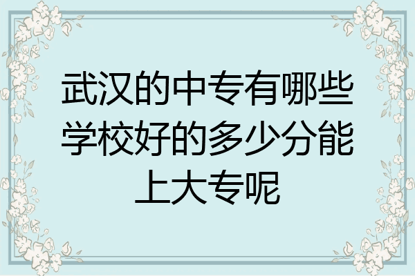 武汉的中专有哪些学校好的多少分能上大专呢