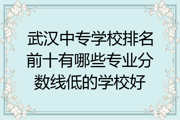 武汉中专学校排名前十有哪些专业分数线低的学校好