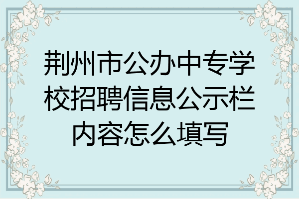 荆州市公办中专学校招聘信息公示栏内容怎么填写