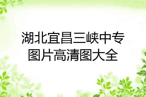 湖北宜昌三峡中专图片高清图大全