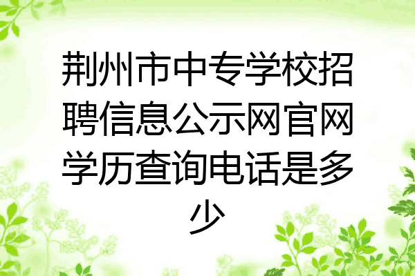 荆州市中专学校招聘信息公示网官网学历查询电话是多少