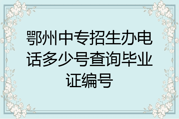 鄂州中专招生办电话多少号查询毕业证编号