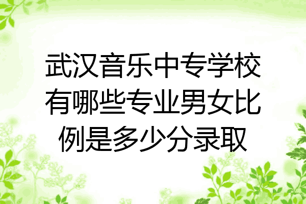 武汉音乐中专学校有哪些专业男女比例是多少分录取