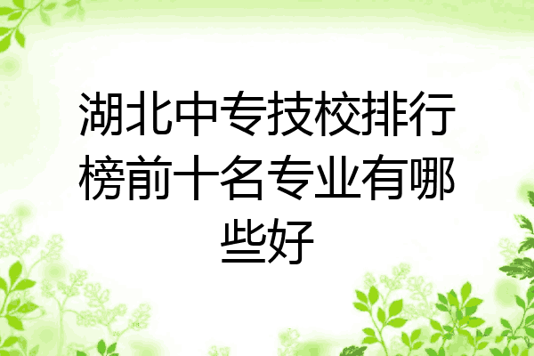 湖北中专技校排行榜前十名专业有哪些好