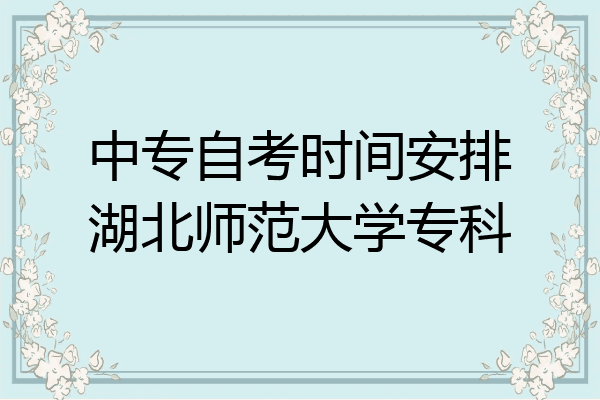 中专自考时间安排湖北师范大学专科