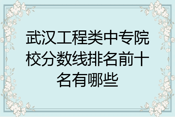 武汉工程类中专院校分数线排名前十名有哪些