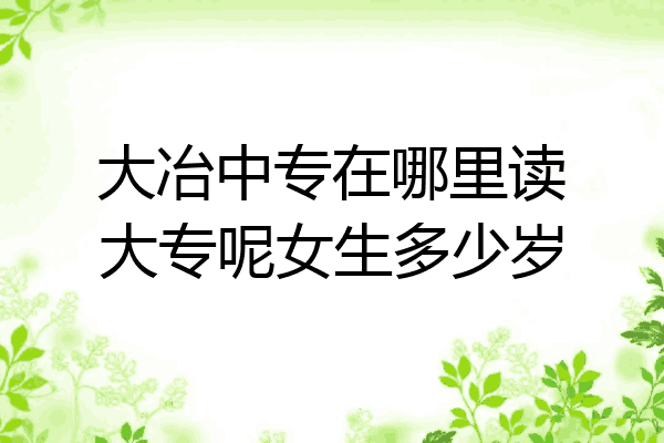 大冶中专在哪里读大专呢女生多少岁