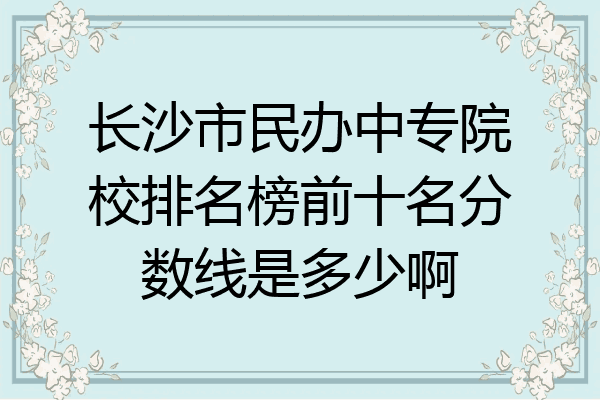 长沙市民办中专院校排名榜前十名分数线是多少啊