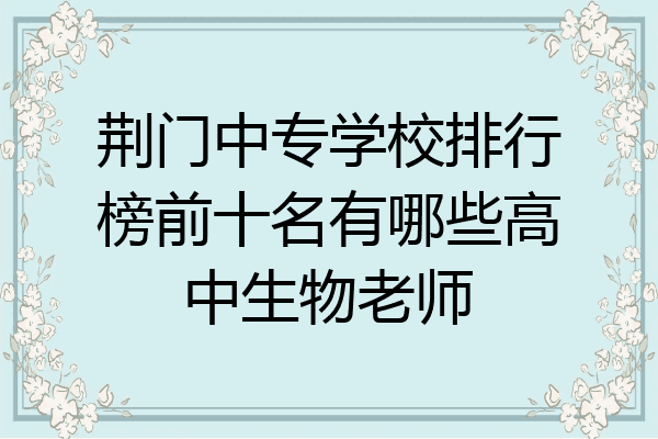 荆门中专学校排行榜前十名有哪些高中生物老师