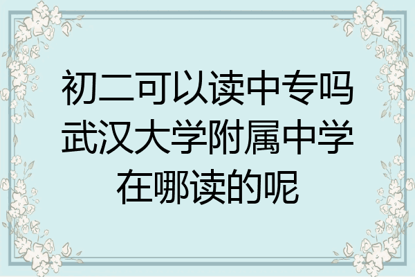 初二可以读中专吗武汉大学附属中学在哪读的呢