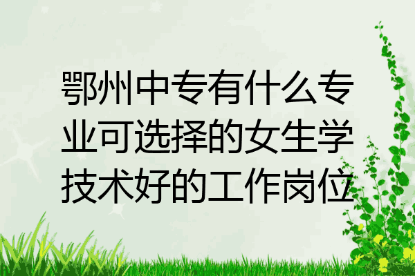 鄂州中专有什么专业可选择的女生学技术好的工作岗位