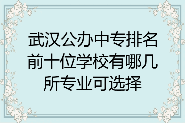 武汉公办中专排名前十位学校有哪几所专业可选择