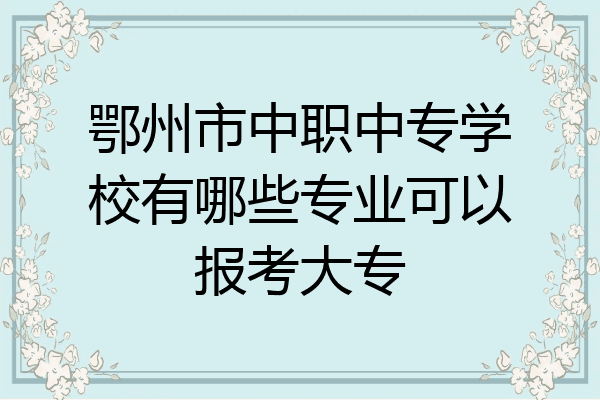 鄂州市中职中专学校有哪些专业可以报考大专