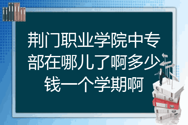 荆门职业学院中专部在哪儿了啊多少钱一个学期啊