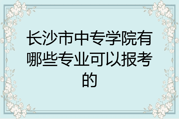 长沙市中专学院有哪些专业可以报考的
