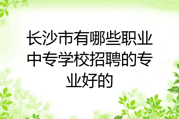 长沙市有哪些职业中专学校招聘的专业好的