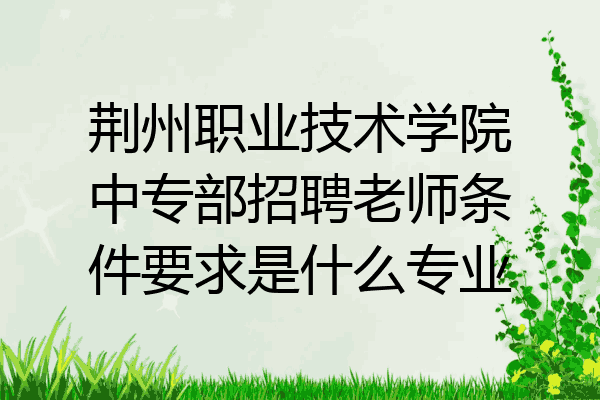 荆州职业技术学院中专部招聘老师条件要求是什么专业