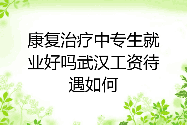 康复治疗中专生就业好吗武汉工资待遇如何