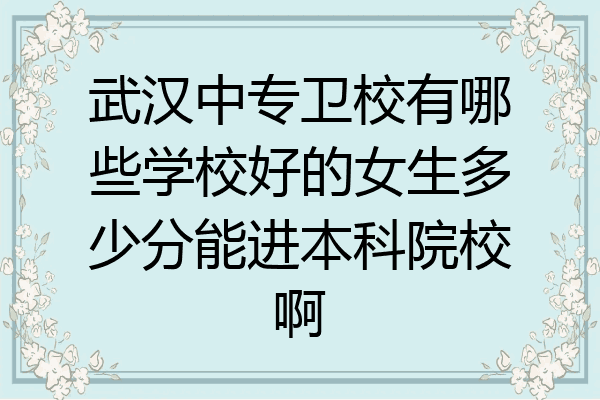 武汉中专卫校有哪些学校好的女生多少分能进本科院校啊