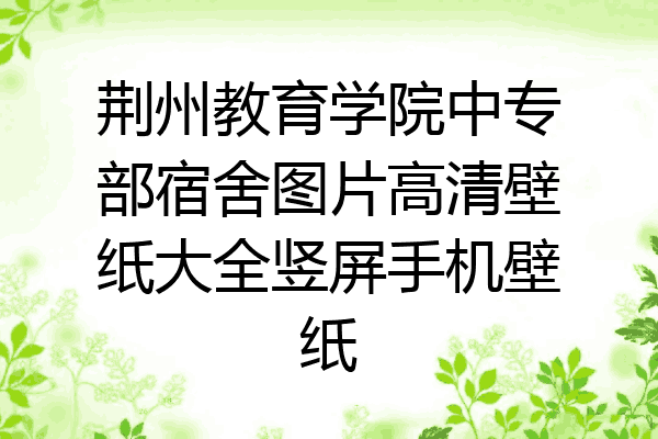 荆州教育学院中专部宿舍图片高清壁纸大全竖屏手机壁纸