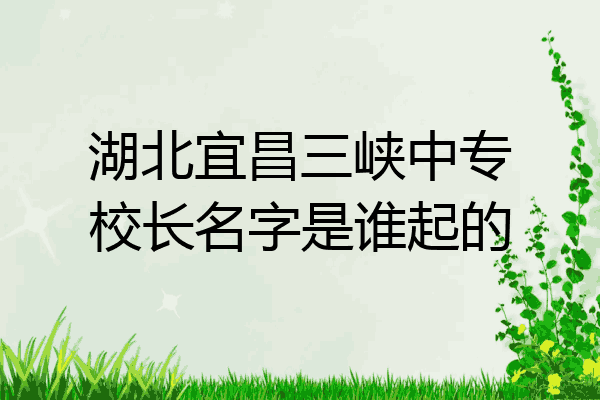 湖北宜昌三峡中专校长名字是谁起的